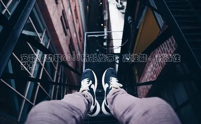 bsports必一体育网页版登录中文在线安踏运动鞋2013新品发布：高性能、舒适性
升级