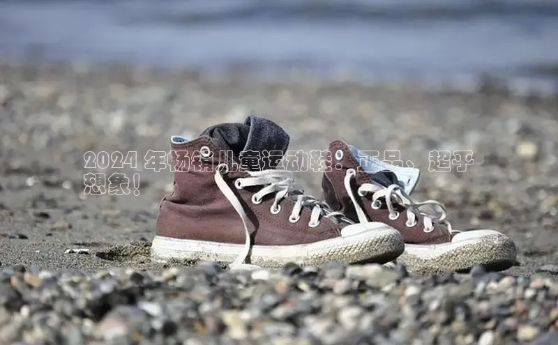 B体育手机网页版登录天键股份2024 年畅销儿童运动鞋：正品、超乎
想象！