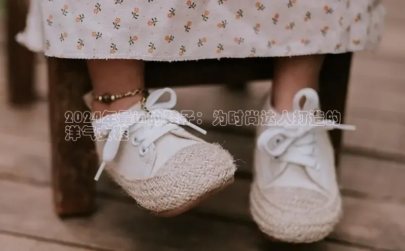 bsports登录入口光魔科技2024年最in的鞋子：为时尚达人打造的
洋气女鞋