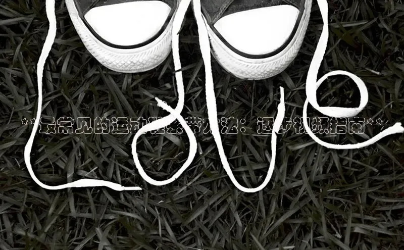 Bsport·B体育百度社团赞助平台**最常见的运动鞋系带方法：逐步视频指南**