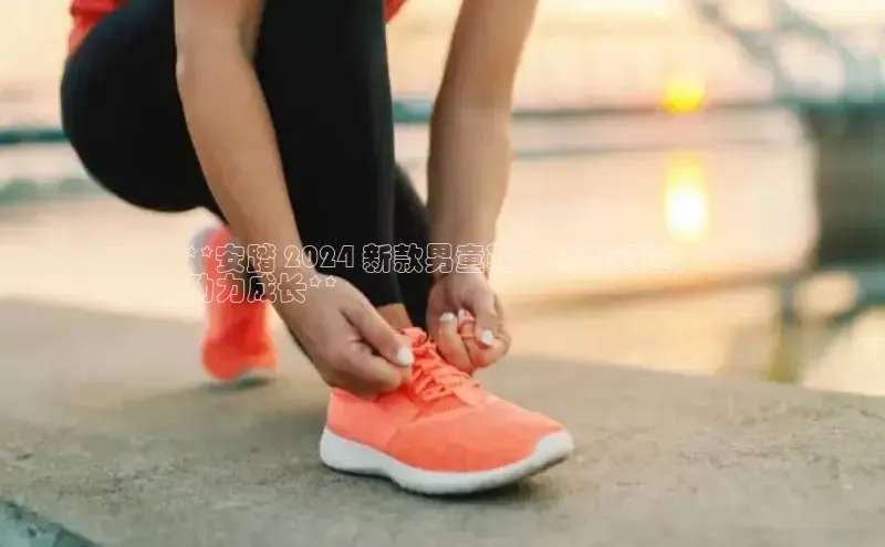 B体育网页版在线登录官网如流**安踏 2024 新款男童鞋：时尚舒适，
助力成长**