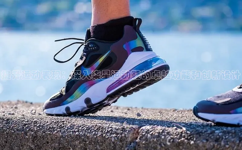 B体育官方网站入口官网百度智能云提升运动表现：深入柒星运动鞋的卓越功能和创新设计