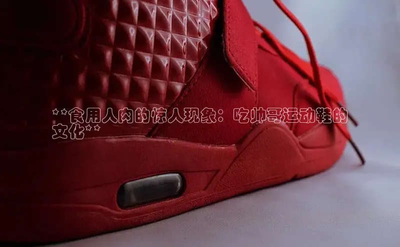 bsports官网 必一运动巴美列捷福**食用人肉的惊人现象：吃帅哥运动鞋的
文化**