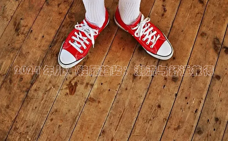 B体育官方入口APP百度信誉2024 年儿童鞋履趋势：潮流与舒适兼得
