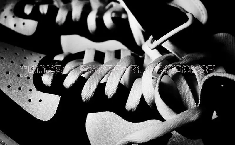 Bsports手机版百度翻译App**时尚新风尚：警裤搭配运动鞋，打造舒适休闲造型
**