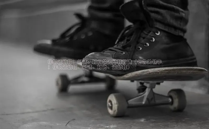 B体育官方网站入口官网百度智能云徐帆运动鞋：舒适、时尚的运动鞋首选（包含关键字
：徐帆运动鞋、舒适、时尚、运动鞋）