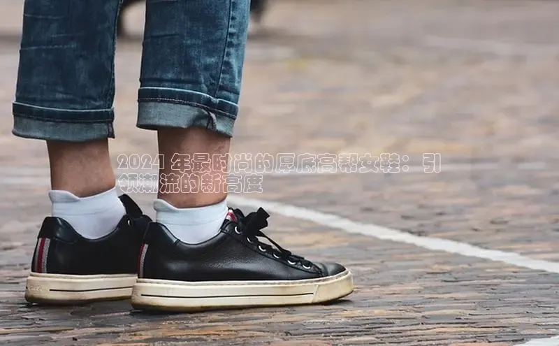 Bsports网页版登录入口彩讯股份2024 年最时尚的厚底高帮女鞋：引
领潮流的新高度