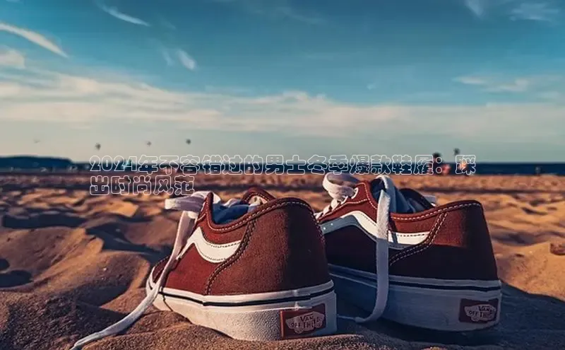 bsports必一体育网页版登录ARGA公司2024年不容错过的男士冬季爆款鞋履：踩
出时尚风范