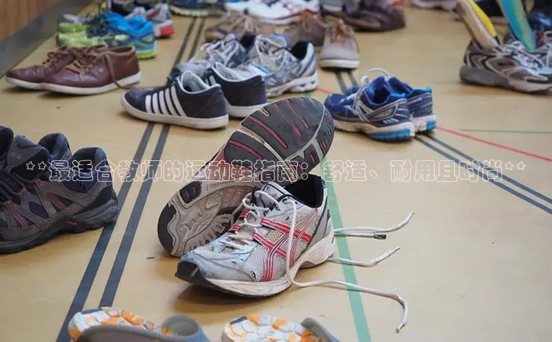 bsports必一运动华策影视**最适合教师的运动鞋指南：舒适、耐用且时尚**