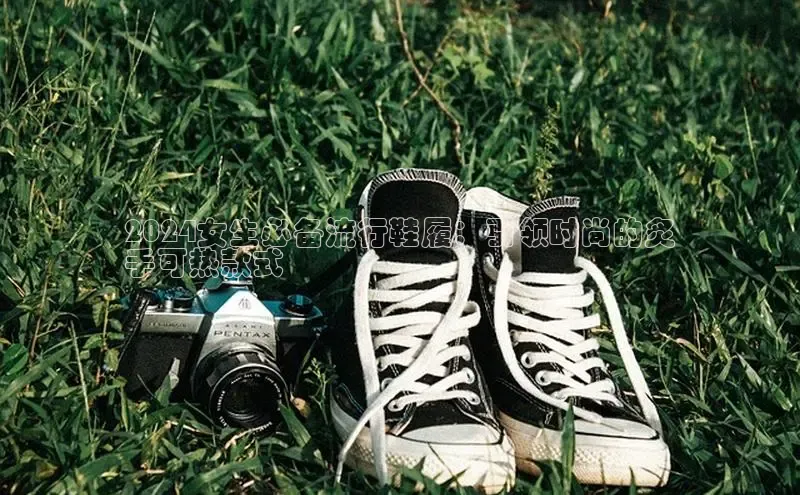 b体育sports百度游戏开放平台2024女生必备流行鞋履：引领时尚的炙
手可热款式