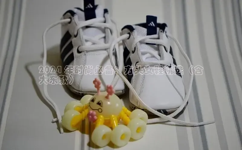 b体育官方下载入口最新版汉得信息2024 年时尚必备：方头女鞋精选（含
大东款）