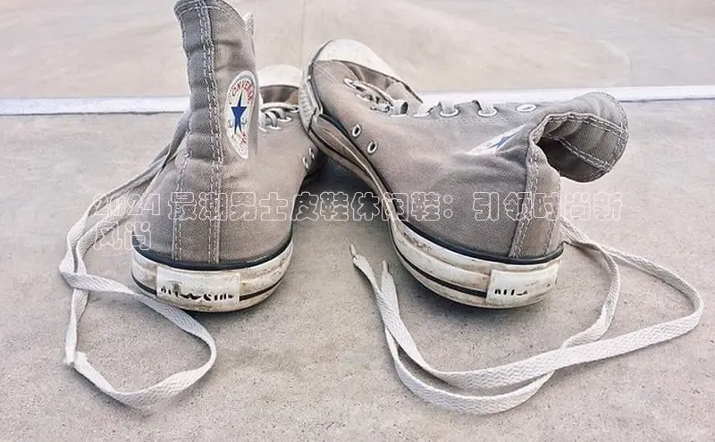 B体育网页版在线登录官网一径科技2024 最潮男士皮鞋休闲鞋：引领时尚新
风尚