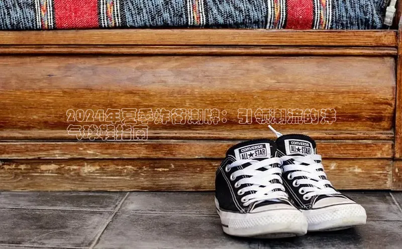 必一运动官网金山办公2024年夏季炸街潮牌：引领潮流的洋
气球鞋指南