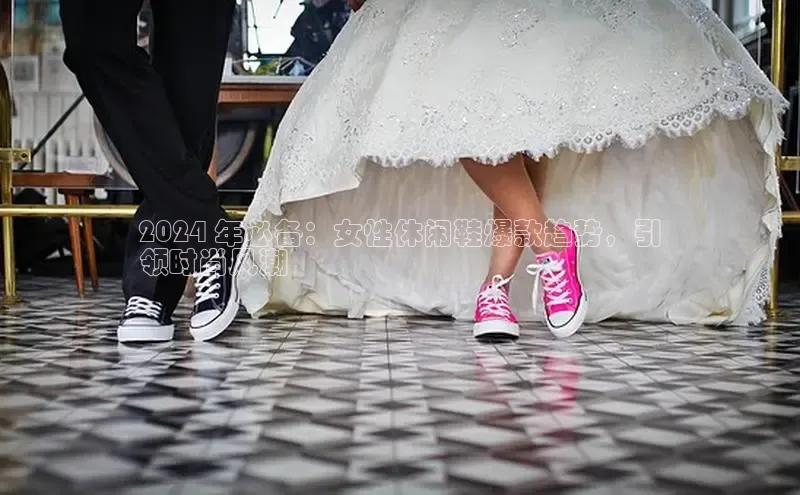 bsports登录入口文心一言2024 年必备：女性休闲鞋爆款趋势，引
领时尚风潮