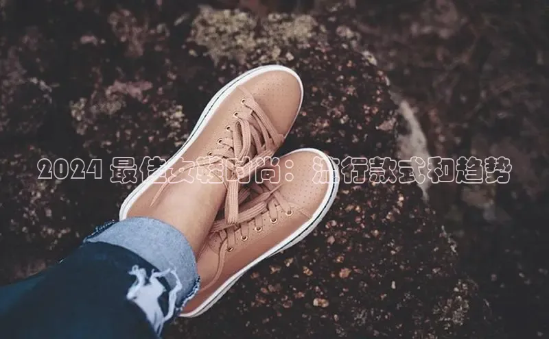 Bsports网页版登录入口彩讯股份2024 最佳女鞋时尚：流行款式和趋势