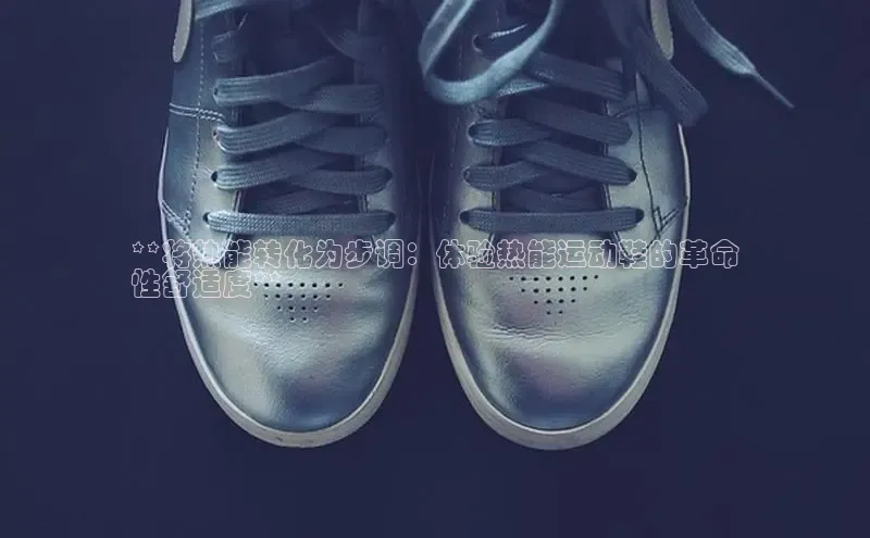 bsports必一中国百度手机助手**将热能转化为步调：体验热能运动鞋的革命
性舒适度**