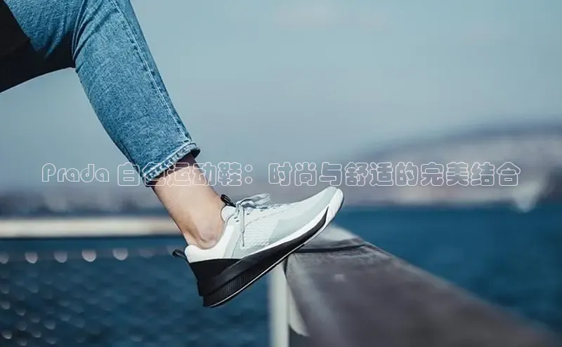 Bsport网页版百度数据开放平台Prada 白色运动鞋：时尚与舒适的完美结合