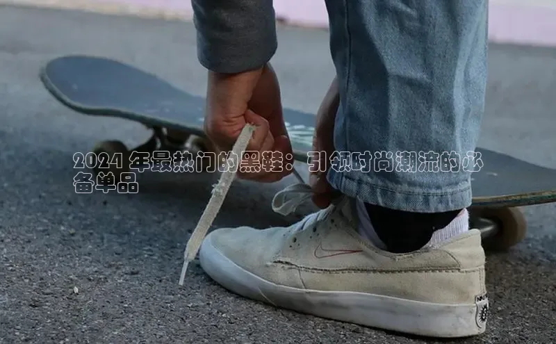 必一b体育app网页版登录度小满支付2024 年最热门的黑鞋：引领时尚潮流的必
备单品