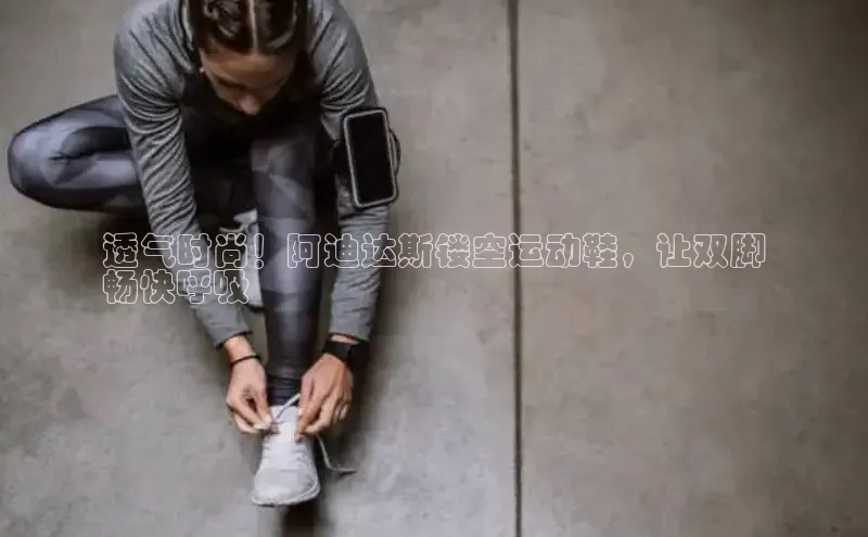 B体育网页版在线登录官网一径科技透气时尚！阿迪达斯镂空运动鞋，让双脚
畅快呼吸