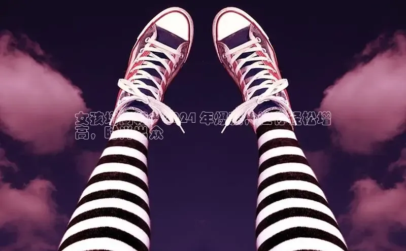 b体育官方下载入口最新版百度健康女孩增高鞋：2024 年爆款，让你轻松增
高，时尚出众