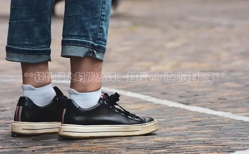 bsports官网 必一运动巴美列捷福**轻松踏上时尚高峰：扫楼 nb 运动鞋指南**