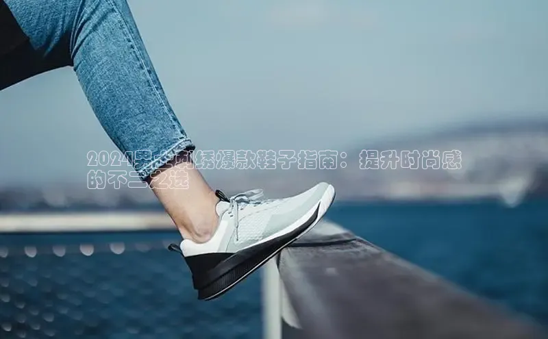 bsports登录入口光魔科技2024男士刺绣爆款鞋子指南：提升时尚感
的不二之选