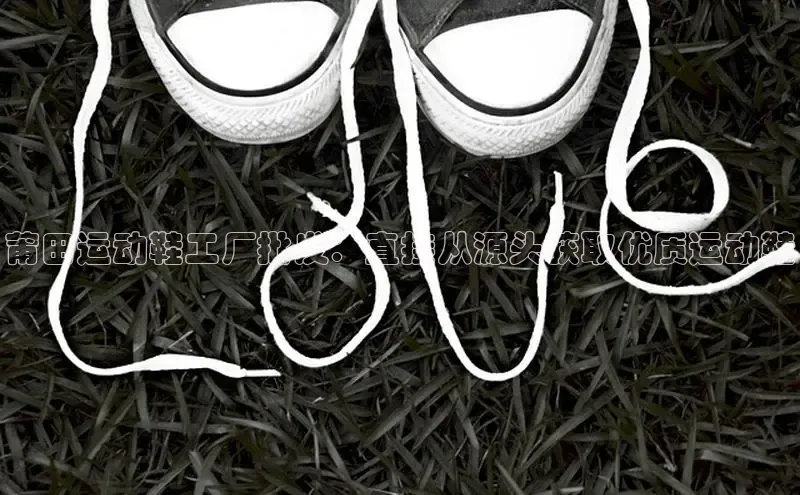 b体育官方下载入口最新版百度健康莆田运动鞋工厂批发：直接从源头获取优质运动鞋