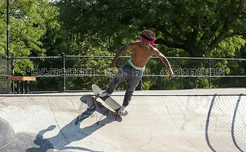 B体育官方网站入口官网百度智能云**圆头复古运动鞋：舒适、时尚，永不过时的鞋履
**