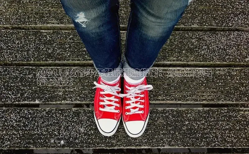 bsport体育官方网站BSPORTS百度搜索资源平台2024 春秋青少年鞋履潮流指南：爆款推荐与
搭配秘诀