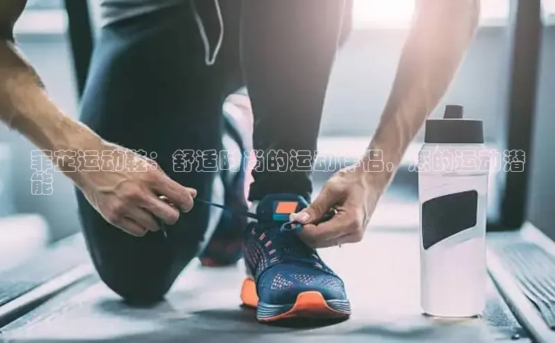 bsport体育官方网站BSPORTS百度搜索资源平台菲芷运动鞋：舒适时尚的运动伴侣，您的运动潜
能