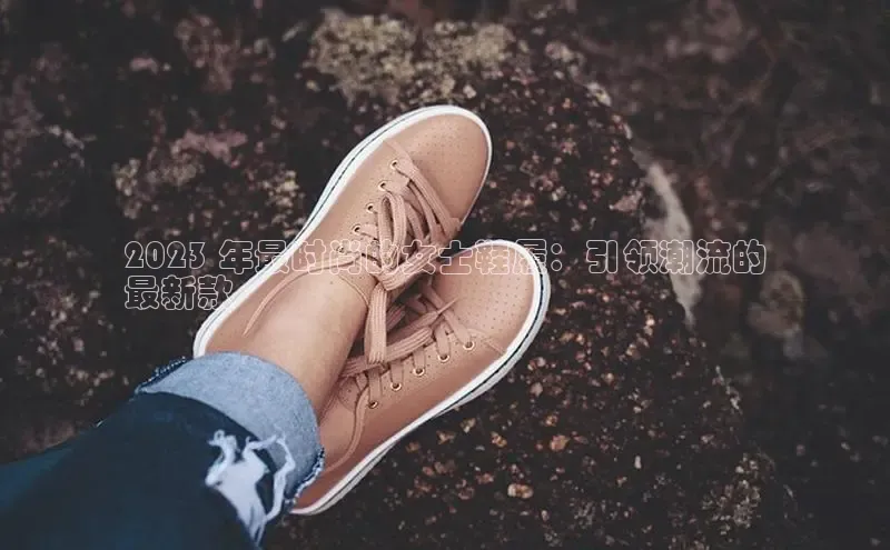 bsports网页版登录官方入口雷柏科技2023 年最时尚的女士鞋履：引领潮流的
最新款