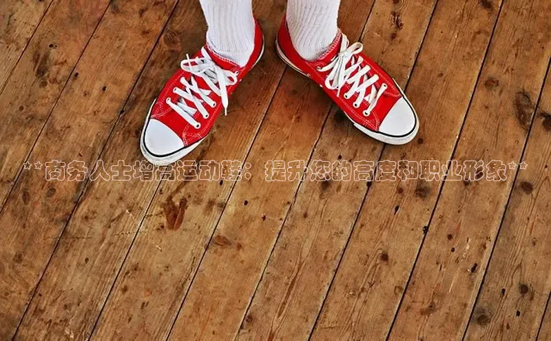 bsports必一中国百度手机助手**商务人士增高运动鞋：提升您的高度和职业形象**