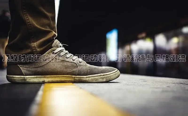 b体育(中国)官方网站百家号顶级时尚运动鞋：千玺运动鞋，引领舒适与风格潮流