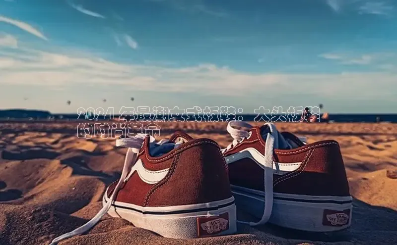 B—sports旧版下载慧博云通2024 年最潮女式板鞋：大头板鞋
的时尚革命