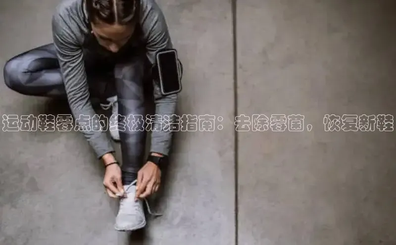 B—sports必一路畅科技运动鞋霉点的终极清洁指南：去除霉菌，恢复新鞋