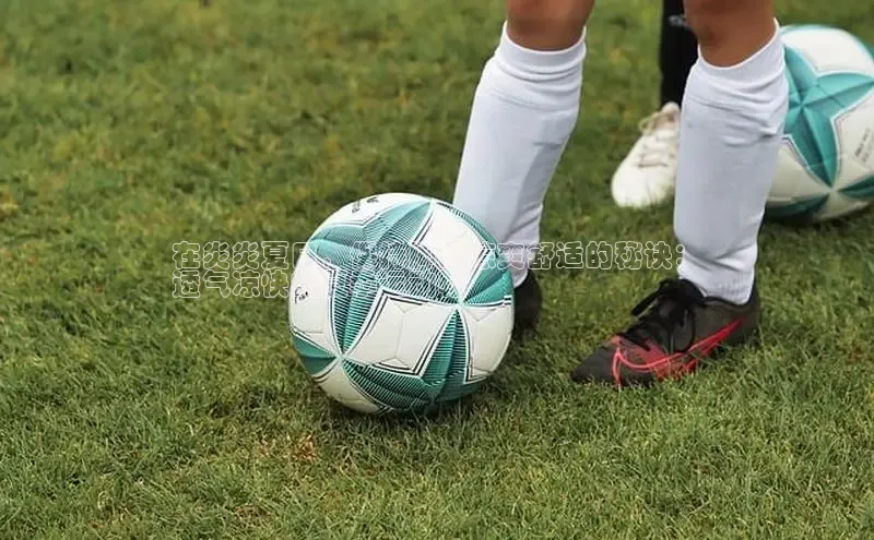 bsports网页版登录官方入口百度安全社区在炎炎夏日，保持脚部凉爽舒适的秘诀：
透气凉快的夏季运动鞋