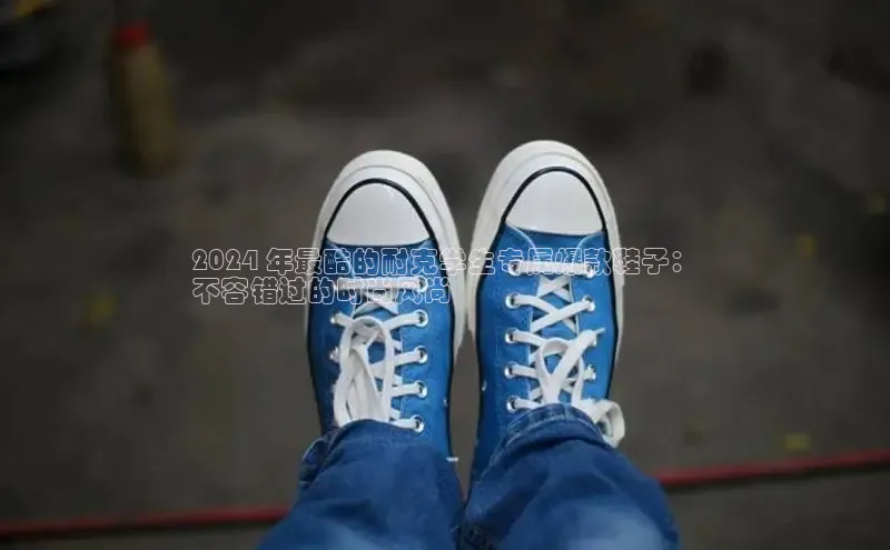 Bsports在线登录入口普信公司2024 年最酷的耐克学生专属爆款鞋子：
不容错过的时尚风尚