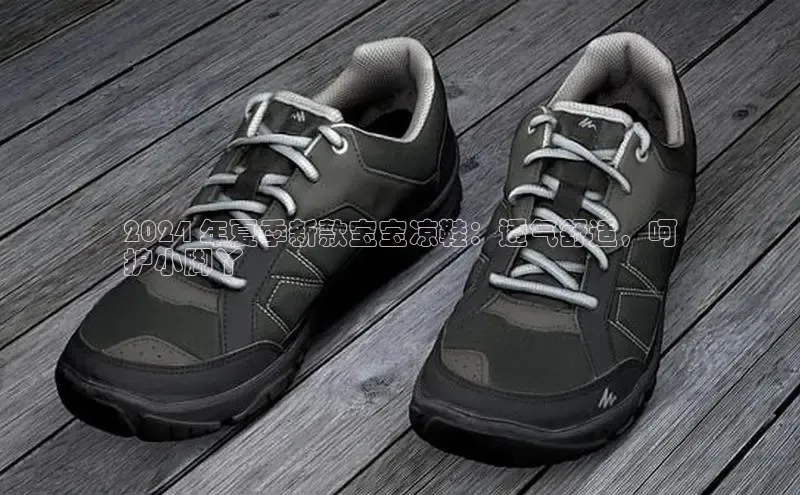 b体育下载入口app极氪智能科技2024 年夏季新款宝宝凉鞋：透气舒适，呵
护小脚丫