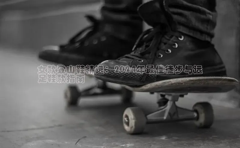 必一体育运动百度手机卫士女款登山鞋精选：2024年最佳徒步与远
足鞋款指南