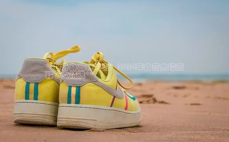 B体育官方入口APP百度信誉**提升身高新时尚：2024年自营内增高
鞋子女精选**