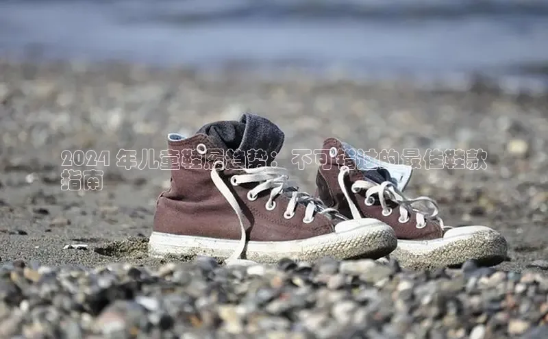 B体育官方入口APP百度信誉2024 年儿童鞋履趋势：不可错过的最佳鞋款
指南