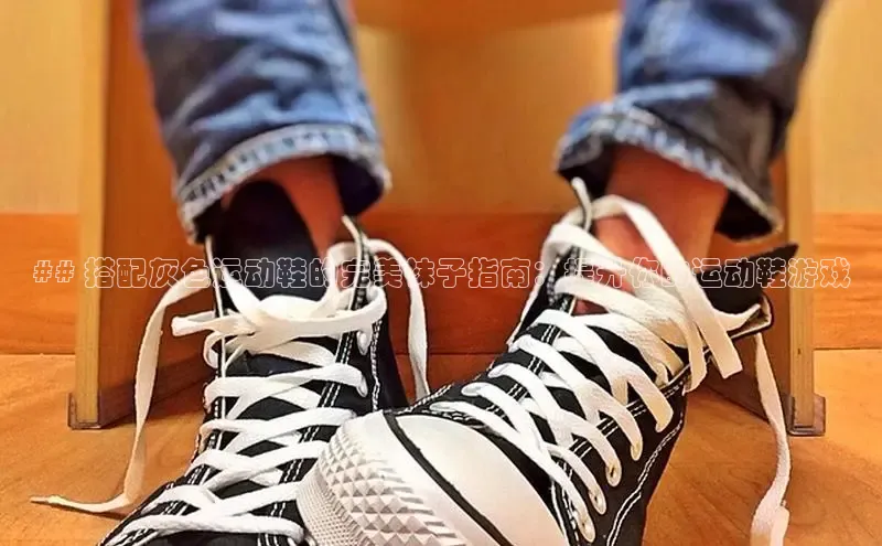 bsports必一体育网页版登录ARGA公司## 搭配灰色运动鞋的完美袜子指南：提升你的运动鞋游戏