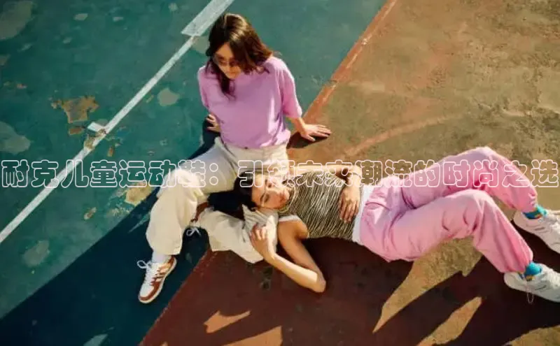 Bsport体育APP下载全站百度百聘耐克儿童运动鞋：引领未来潮流的时尚之选