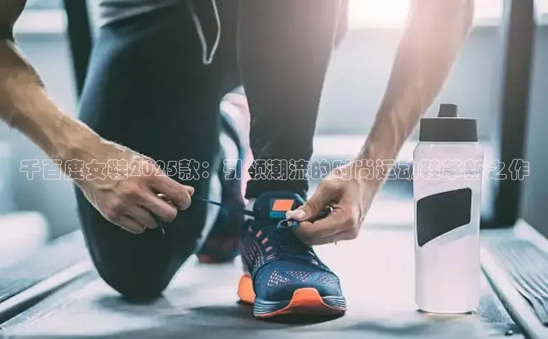 必一运动官网登录入口百度大脑千百度女鞋2025款：引领潮流的时尚运动鞋革新之作