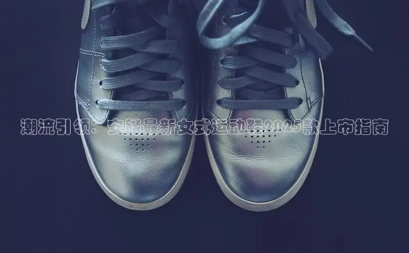 潮流引领：安踏最新女式运动鞋2025款上市指南