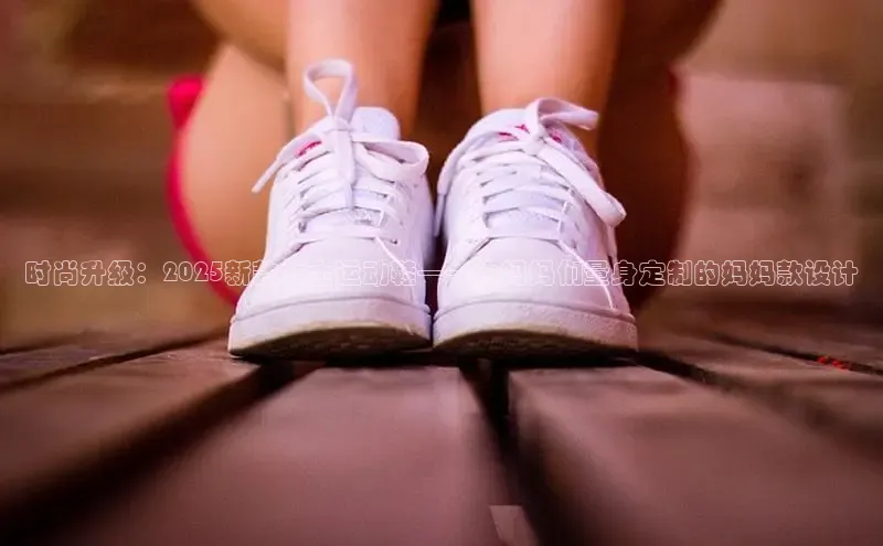 时尚升级：2025新款女士运动鞋——为妈妈们量身定制的妈妈款设计