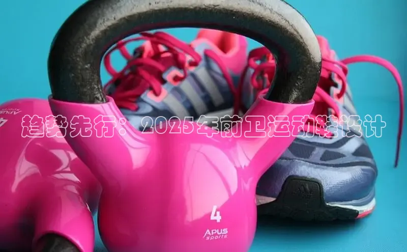 趋势先行：2025年前卫运动鞋设计