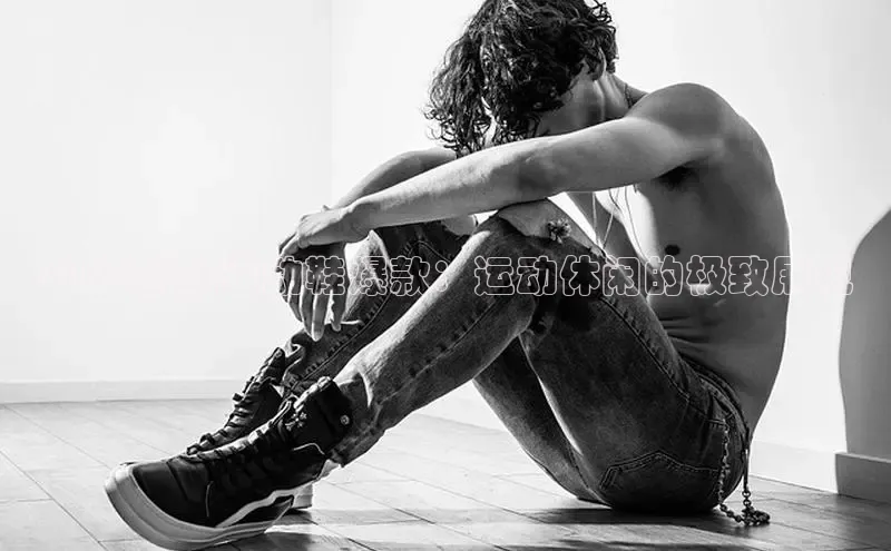 2025新款运动鞋爆款：运动休闲的极致展现