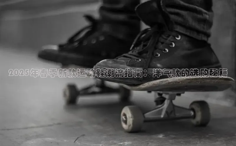 2025年春季新款运动鞋潮流指南：洋气款的选购秘籍