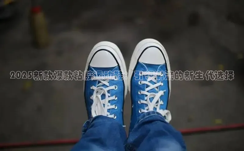 2025新款爆款粘胶运动鞋：引领潮流的新生代选择